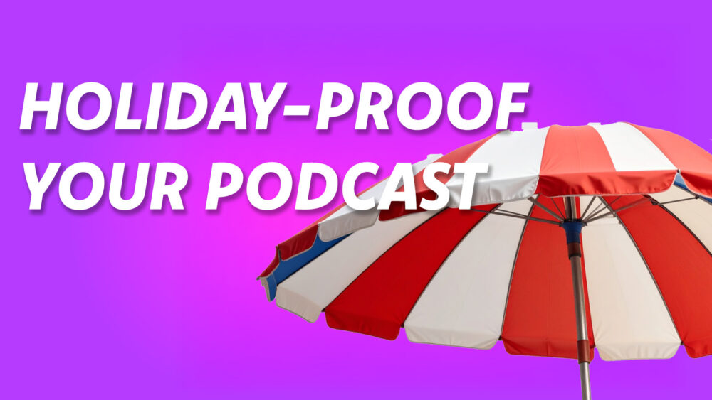 Holiday-Proof Your Podcast: Maintaining Momentum Through the Summer Slump